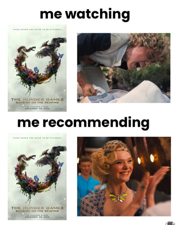 me watching THE HUNGER GAMES SUNRISE ON THE REAPING NOVEMBER 20, 2026 me recommending THE HUNGER GAMES SUNRISE ON THE REAPING IN THEATERS & NOVEMBER 20, 2026