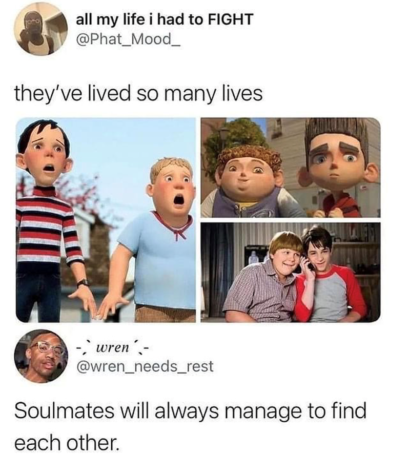 all my life i had to FIGHT @Phat_Mood_ they've lived so many lives. wren'- @wren_needs_rest Soulmates will always manage to find each other.