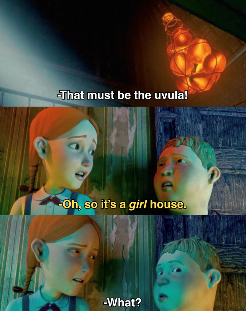 -That must be the uvula! 90 Oh, so it's a girl house. -What?
