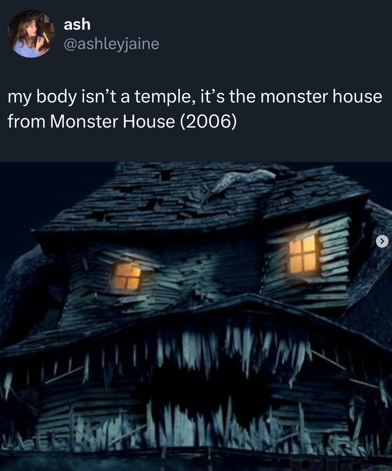 ash @ashleyjaine my body isn't a temple, it's the monster house from Monster House (2006)