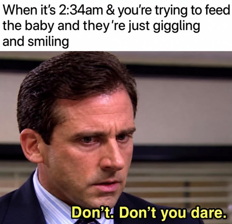 When it's 2:34am & you're trying to feed the baby and they're just giggling and smiling Don't! Don't you dare.
