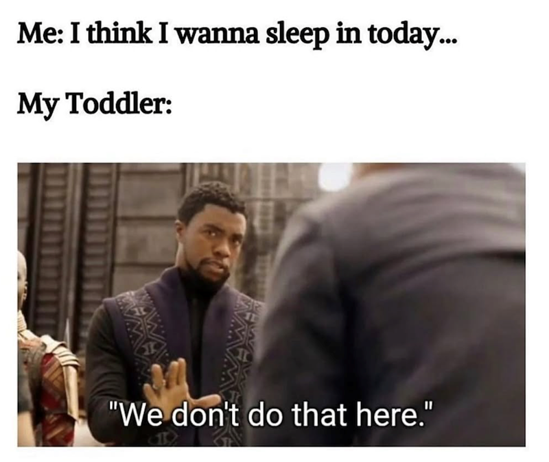 Me: I think I wanna sleep in today... My Toddler: "We don't do that here."