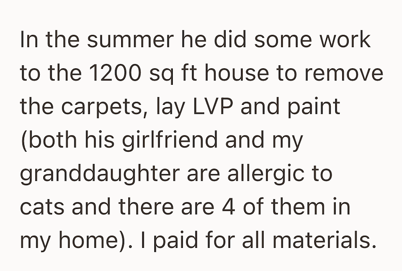 In the summer he did some work to the 1200 sq ft house to remove the carpets, lay LVP and paint (both his girlfriend and my granddaughter are allergic to cats and there are 4 of them in my home). I paid for all materials.