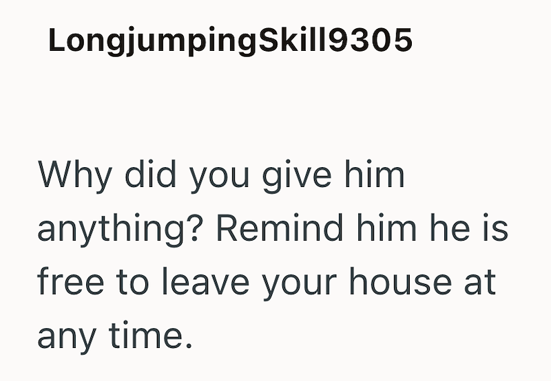 LongjumpingSkill9305 Why did you give him anything? Remind him he is free to leave your house at any time.