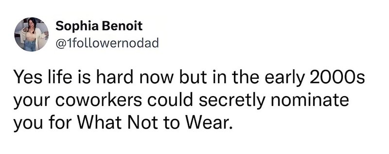 Sophia Benoit @1followernodad Yes life is hard now but in the early 2000s your coworkers could secretly nominate you for What Not to Wear.