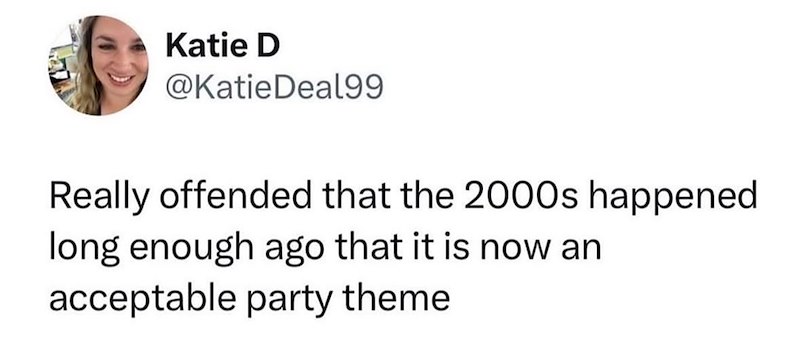 Katie D @Katie Deal99 Really offended that the 2000s happened long enough ago that it is now an acceptable party theme