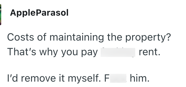 AppleParasol Costs of maintaining the property? That's why you pay rent. I'd remove it myself. F him.