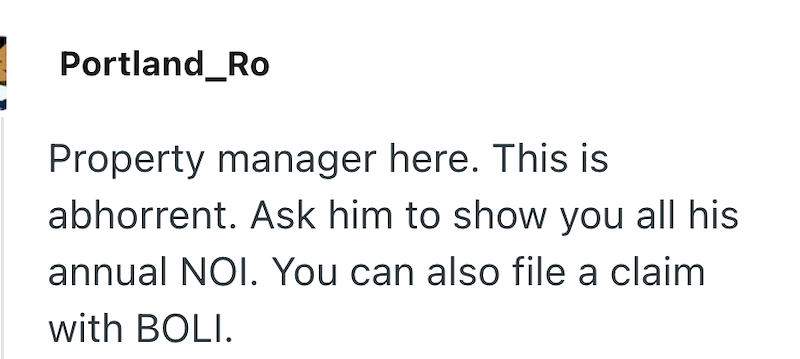 Portland_Ro Property manager here. This is abhorrent. Ask him to show you all his annual NOI. You can also file a claim with BOLI.
