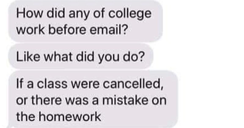 A texting exchange about how things worked before emails were around | did any college work before email? Like did do? If class were cancelled, or there mistake on homework