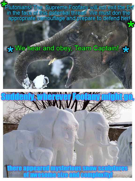 Plutonians! The Supreme Foofany will not exit the Erf in the face of this potential threat! We must don the appropriate camouflage and prepare to defend her! We hear and obey, Team Captain! Suddenly, wherever Footally might.gó, there appeared mysterious snow sculptures www.of awesome size and complexity!.com