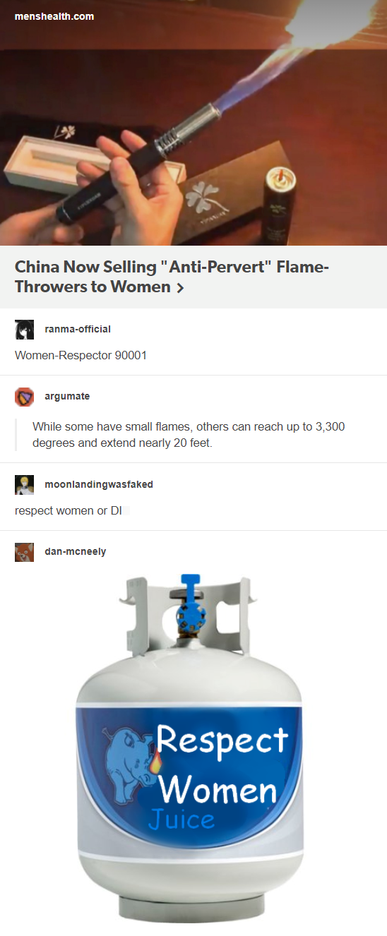 menshealth.com China Now Selling "Anti-Pervert" Flame- Throwers to Women > ranma-official Women-Respector 90001 argumate While some have small flames, others can reach up to 3,300 degrees and extend nearly 20 feet. moonlandingwasfaked respect women or DI dan-mcneely 11 Respect Women Juice