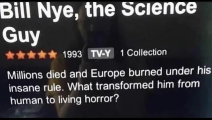 Fuente - Bill Nye, el científico ★★★** 1993 Colección TV-Y 1 Millones murieron y Europa ardió bajo su demencial gobierno. ¿Qué lo transformó de humano a horror viviente?