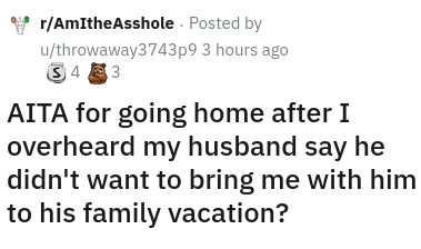 Font - r/AmItheAsshole. Publicado por u/throwaway3743p9 Hace 3 horas ¿343 AITA por volver a casa después de que escuché a mi esposo decir que no quería llevarme con él a sus vacaciones familiares?