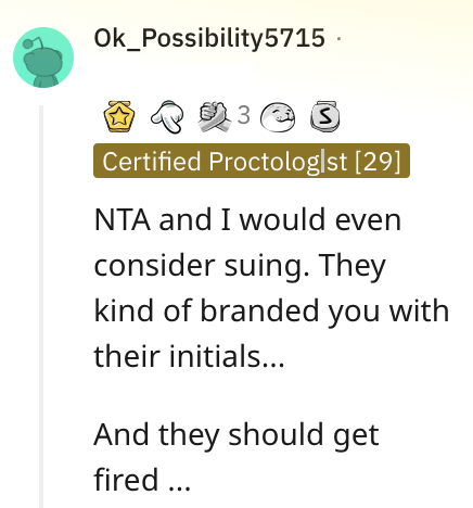 Ok_Possibility5715. 30 3 ② Certified Proctolog|st [29] NTA and I would even consider suing. They kind of branded you with their initials... And they should get fired...