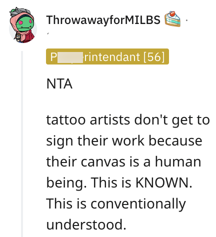 ThrowawayforMILBS Pl rintendant [56] NTA tattoo artists don't get to sign their work because their canvas is a human being. This is KNOWN. This is conventionally understood.