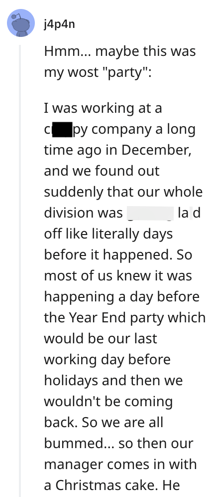 Font - j4p4n Hmm... maybe this was my wost "party": I was working at a cpy company a long time ago in December, and we found out suddenly that our whole division was getting laid off like literally days before it happened. So most of us knew it was happening a day before the Year End party which would be our last working day before holidays and then we wouldn't be coming back. So we are all bummed... so then our manager comes in with a Christmas cake. He
