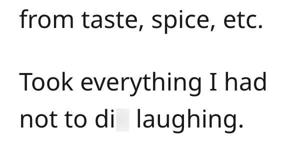 from taste, spice, etc. Took everything I had not to di laughing.