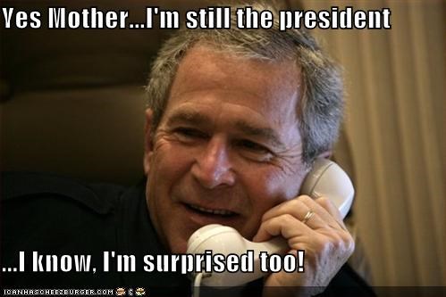 Yes Mother...I'm still the president  ...I know, I'm surprised too!
