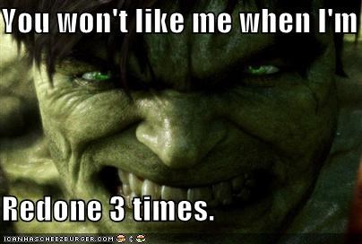 You won't like me when I'm  Redone 3 times.