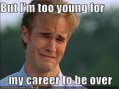 But I'm too young for  my career to be over
