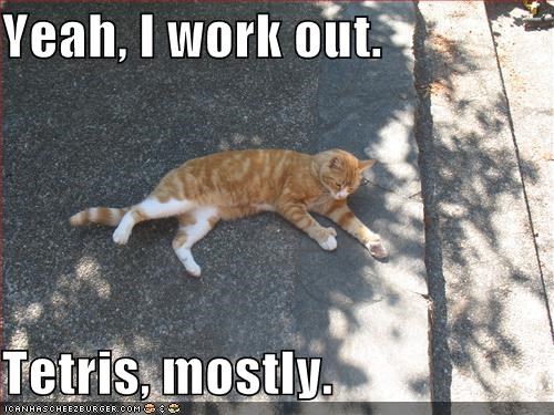 Yeah, I work out.  Tetris, mostly.