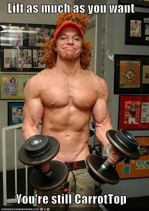 Lift as much as you want  You're still CarrotTop
