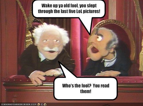Wake up ya old fool, you slept through the last five LoL pictures!