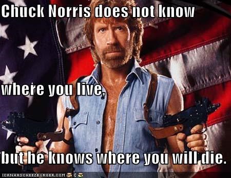 Chuck Norris does not know where you live, but he knows where you will die.