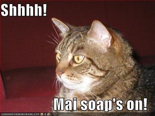Shhhh!  Mai soap's on!