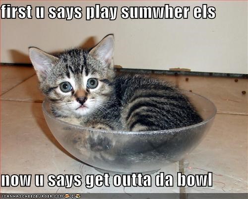 first u says play sumwher els  now u says get outta da bowl