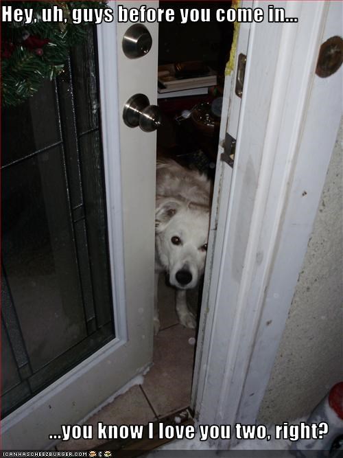 Hey, uh, guys before you come in...   ...you know I love you two, right?