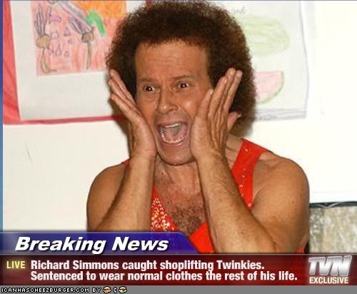 Breaking News - Richard Simmons caught shoplifting Twinkies. Sentenced to wear normal clothes the rest of his life.