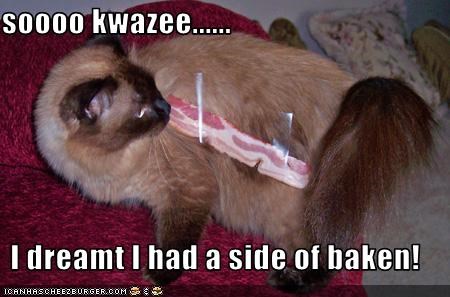 soooo kwazee......  I dreamt I had a side of baken!