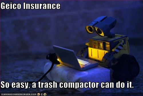 Geico Insurance  So easy, a trash compactor can do it.