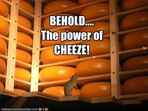 BEHOLD....The power of CHEEZE!
