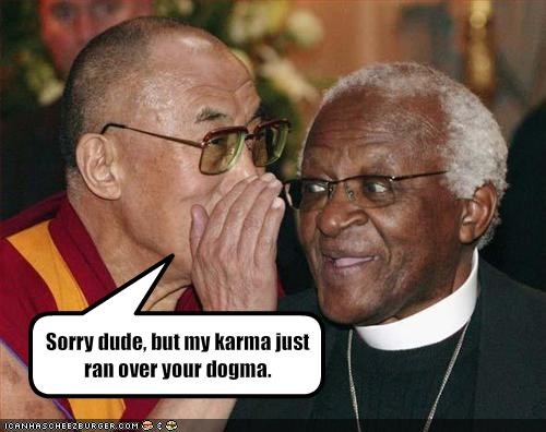 Sorry dude, but my karma just ran over your dogma.