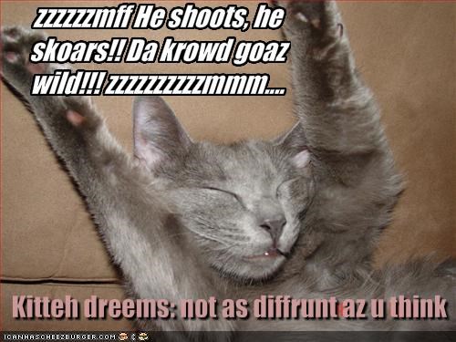 zzzzzzmff He shoots, he skoars!! Da krowd goaz wild!!! zzzzzzzzzzmmm....