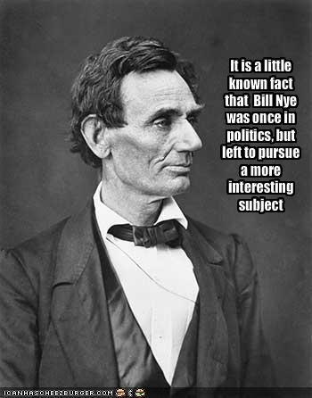 It is a little known fact that  Bill Nye was once in politics, but left to pursue a more interesting subject