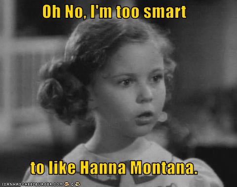 Oh No, I'm too smart  to like Hanna Montana.