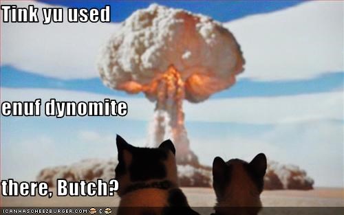 Tink yu used enuf dynomite  there, Butch?
