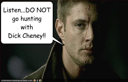 Listen...DO NOT go hunting with Dick Cheney!!
