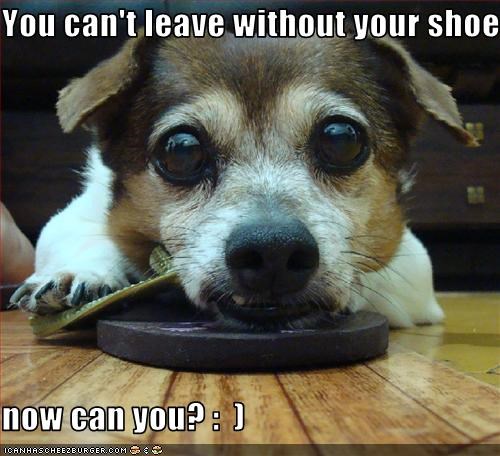 You can't leave without your shoe  now can you? :  )