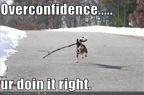 Overconfidence.....  ur doin it right.