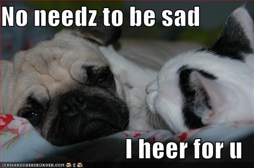 No needz to be sad  I heer for u