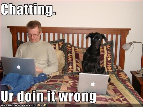 Chatting.  Ur doin it wrong