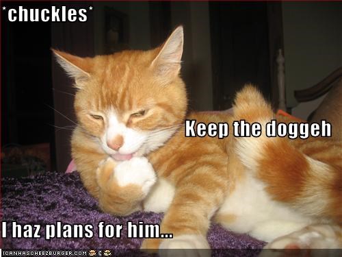 *chuckles* Keep the doggeh I haz plans for him...