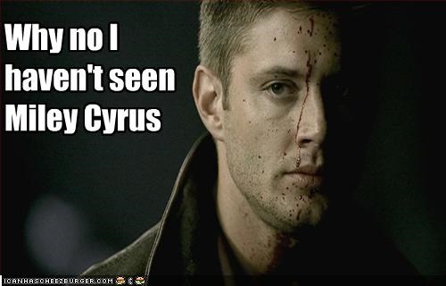 Why no I haven't seen Miley Cyrus
