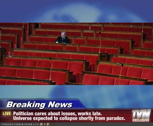 Breaking News - Politician cares about issues, works late. 
Universe expected to collapse shortly from paradox.