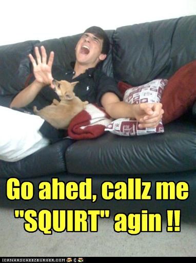 Go ahed, callz me "SQUIRT" agin !!