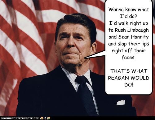 Wanna know what I'd do? 
I'd walk right up to Rush Limbaugh and Sean Hannity and slap their lips right off their faces. 

THAT'S WHAT REAGAN WOULD DO!